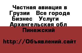 Частная авиация в Грузии - Все города Бизнес » Услуги   . Архангельская обл.,Пинежский 